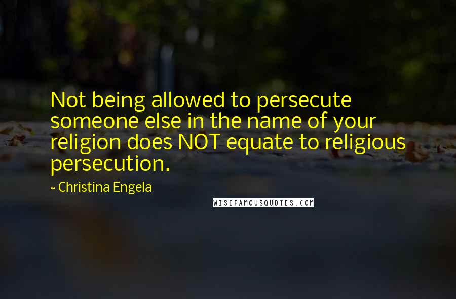 Christina Engela Quotes: Not being allowed to persecute someone else in the name of your religion does NOT equate to religious persecution.