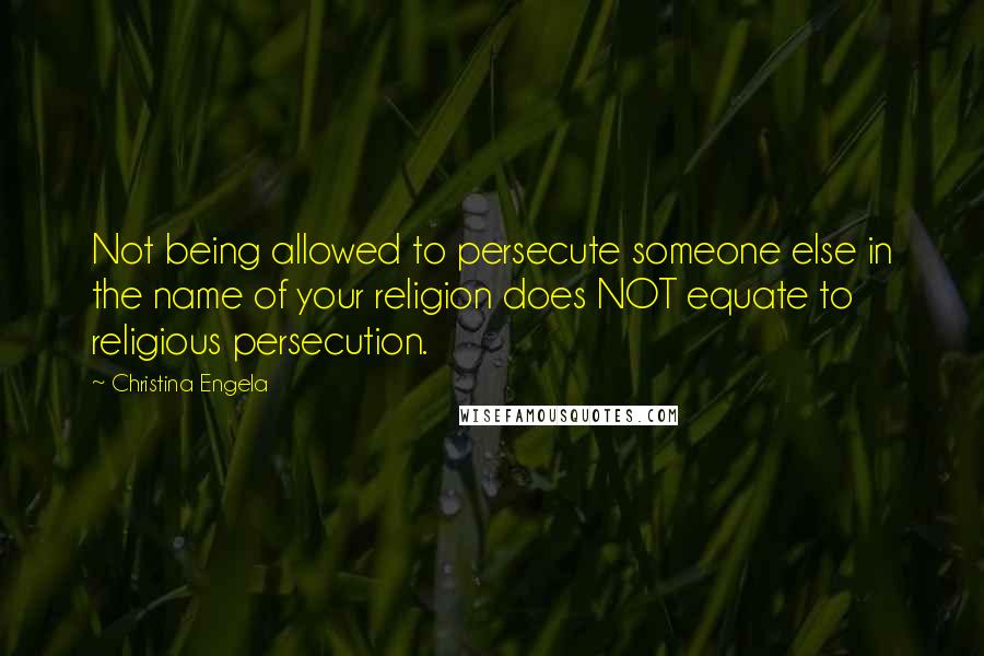 Christina Engela Quotes: Not being allowed to persecute someone else in the name of your religion does NOT equate to religious persecution.