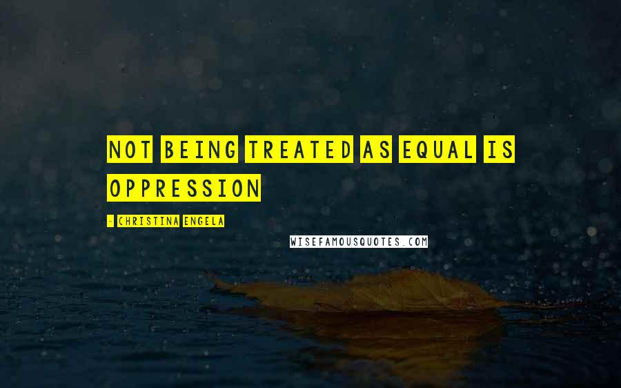 Christina Engela Quotes: Not being treated as equal IS oppression