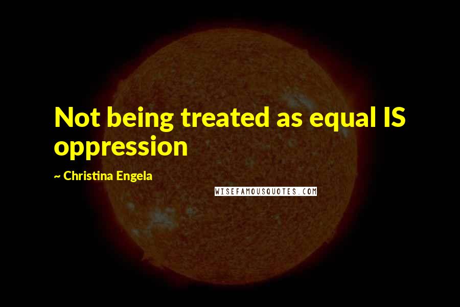 Christina Engela Quotes: Not being treated as equal IS oppression