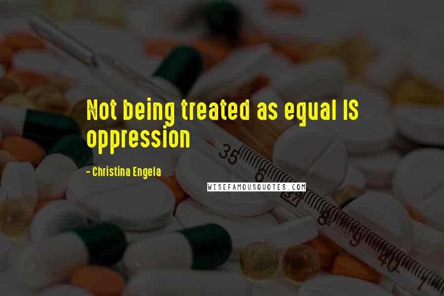 Christina Engela Quotes: Not being treated as equal IS oppression