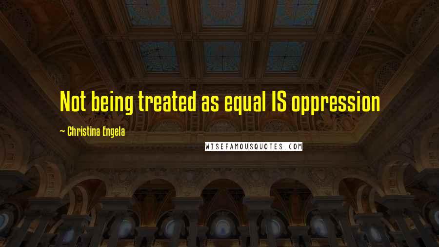 Christina Engela Quotes: Not being treated as equal IS oppression