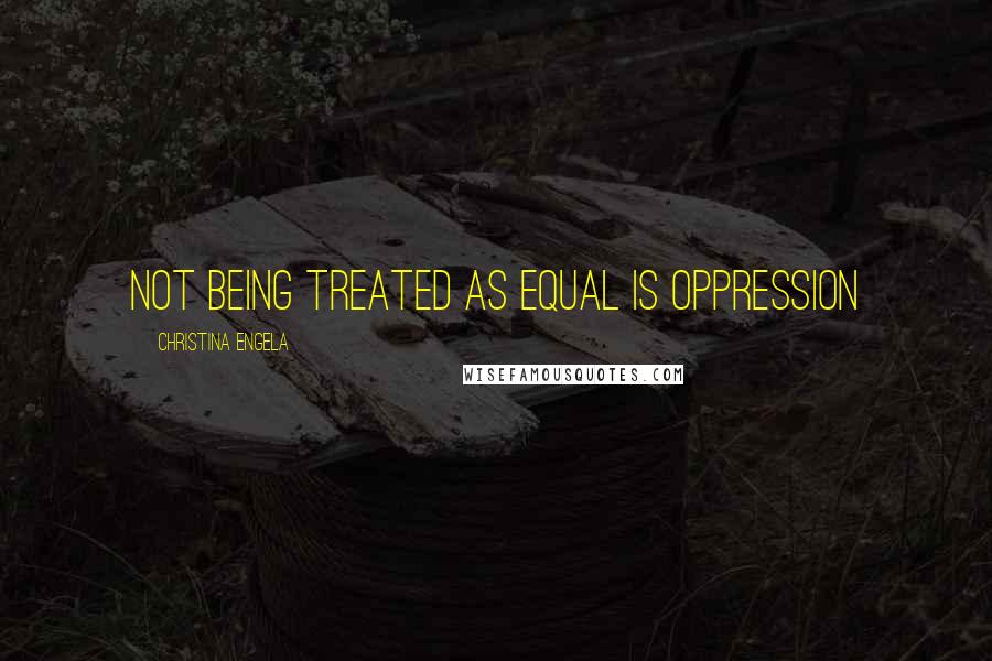 Christina Engela Quotes: Not being treated as equal IS oppression