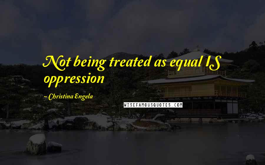 Christina Engela Quotes: Not being treated as equal IS oppression