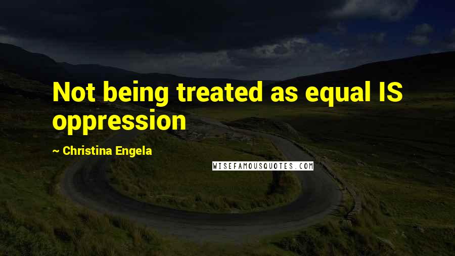 Christina Engela Quotes: Not being treated as equal IS oppression