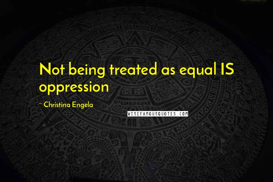 Christina Engela Quotes: Not being treated as equal IS oppression