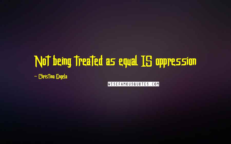 Christina Engela Quotes: Not being treated as equal IS oppression