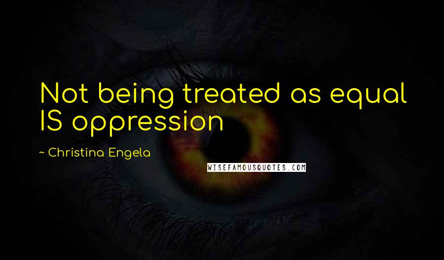 Christina Engela Quotes: Not being treated as equal IS oppression