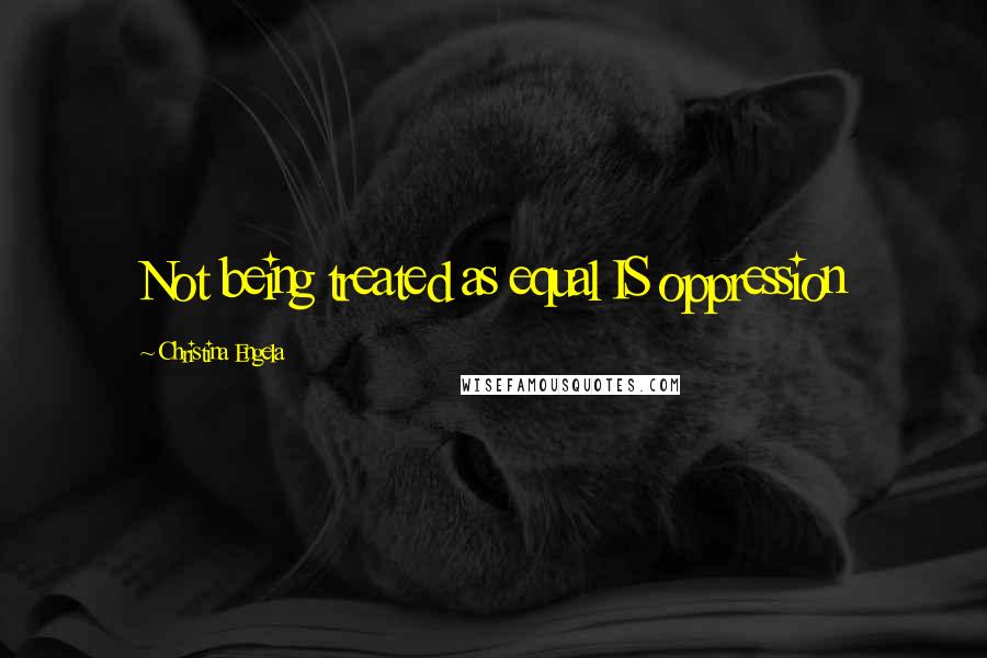 Christina Engela Quotes: Not being treated as equal IS oppression