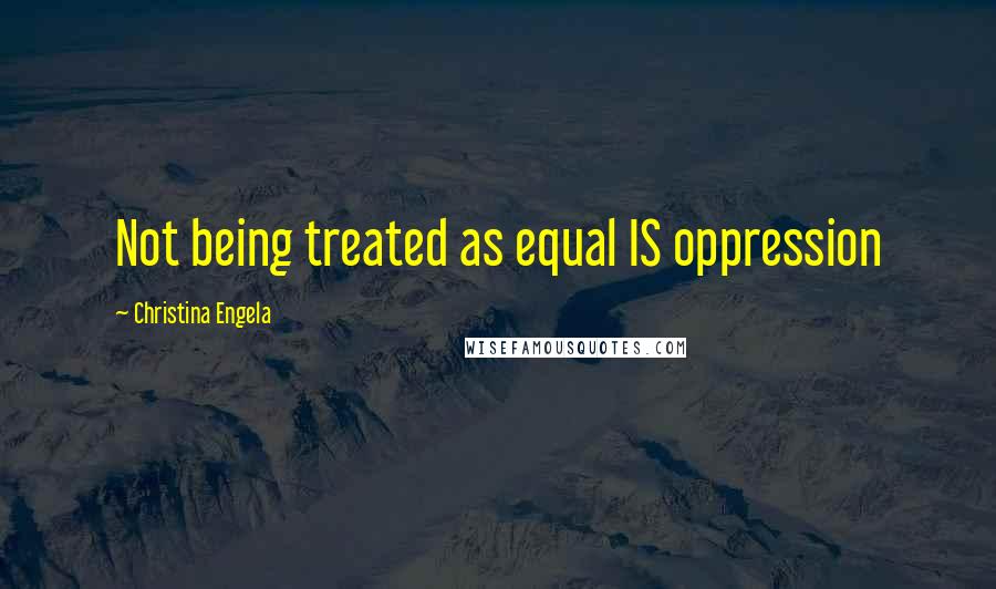 Christina Engela Quotes: Not being treated as equal IS oppression