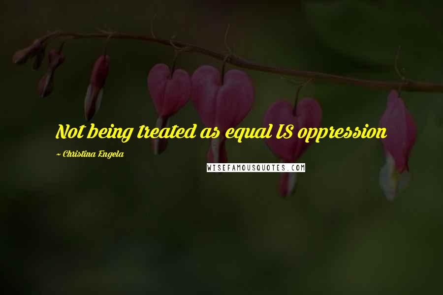 Christina Engela Quotes: Not being treated as equal IS oppression