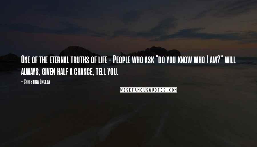 Christina Engela Quotes: One of the eternal truths of life - People who ask "do you know who I am?" will always, given half a chance, tell you.