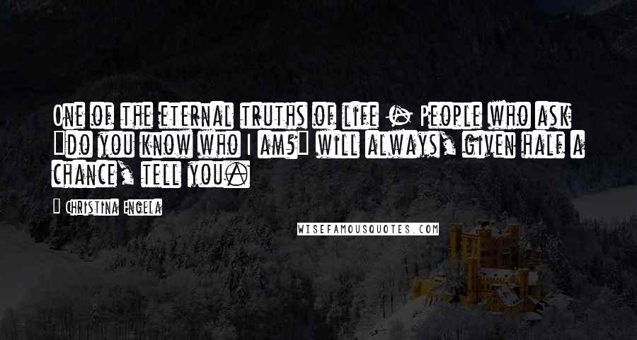 Christina Engela Quotes: One of the eternal truths of life - People who ask "do you know who I am?" will always, given half a chance, tell you.
