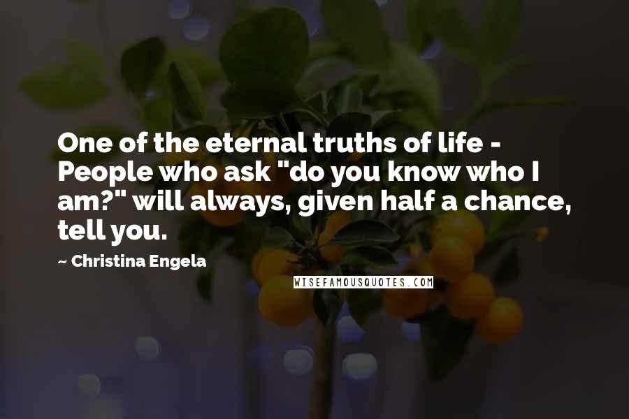 Christina Engela Quotes: One of the eternal truths of life - People who ask "do you know who I am?" will always, given half a chance, tell you.
