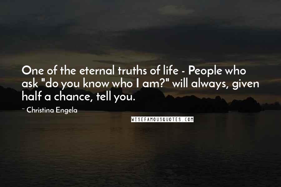 Christina Engela Quotes: One of the eternal truths of life - People who ask "do you know who I am?" will always, given half a chance, tell you.
