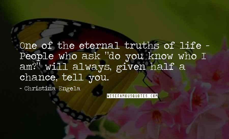 Christina Engela Quotes: One of the eternal truths of life - People who ask "do you know who I am?" will always, given half a chance, tell you.