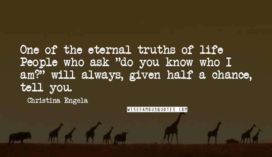 Christina Engela Quotes: One of the eternal truths of life - People who ask "do you know who I am?" will always, given half a chance, tell you.