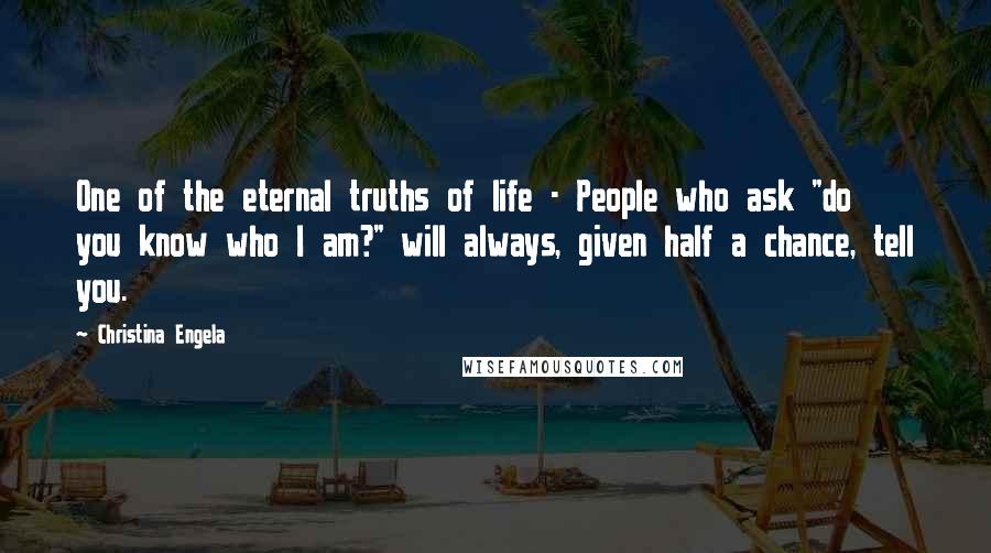 Christina Engela Quotes: One of the eternal truths of life - People who ask "do you know who I am?" will always, given half a chance, tell you.