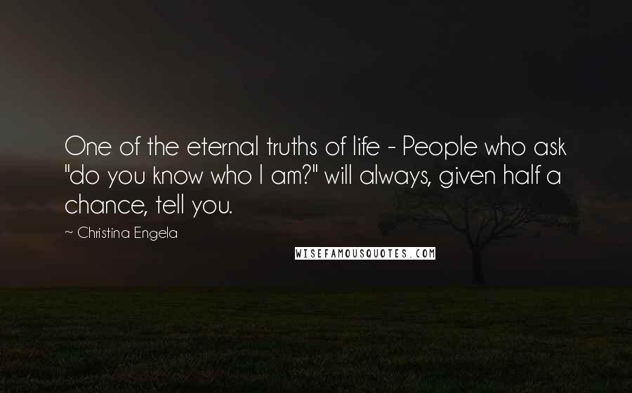 Christina Engela Quotes: One of the eternal truths of life - People who ask "do you know who I am?" will always, given half a chance, tell you.