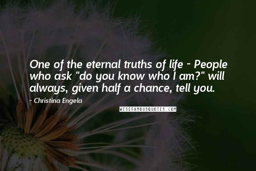 Christina Engela Quotes: One of the eternal truths of life - People who ask "do you know who I am?" will always, given half a chance, tell you.