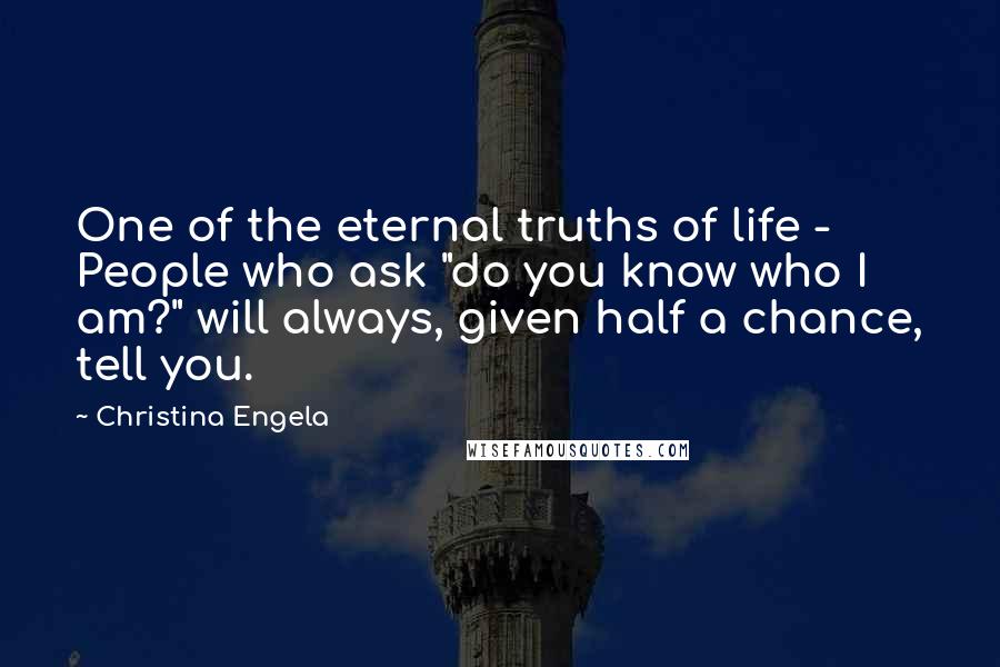 Christina Engela Quotes: One of the eternal truths of life - People who ask "do you know who I am?" will always, given half a chance, tell you.