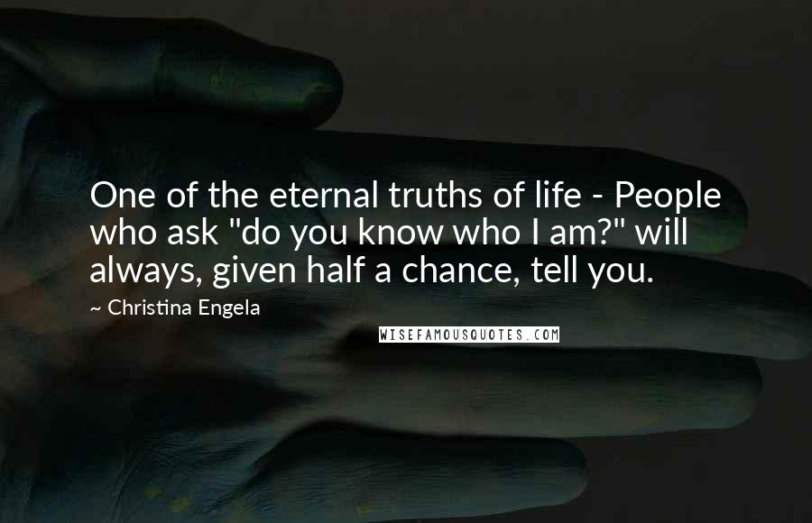 Christina Engela Quotes: One of the eternal truths of life - People who ask "do you know who I am?" will always, given half a chance, tell you.