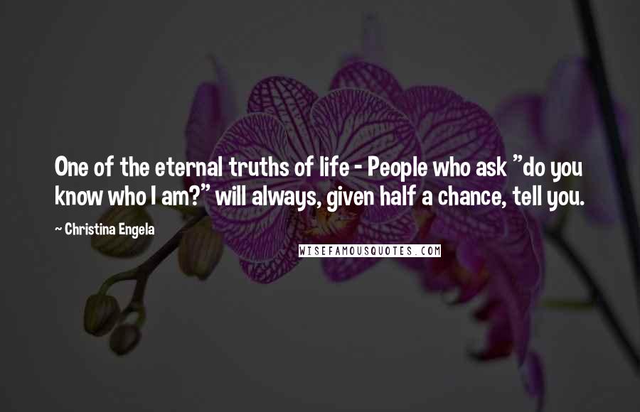 Christina Engela Quotes: One of the eternal truths of life - People who ask "do you know who I am?" will always, given half a chance, tell you.