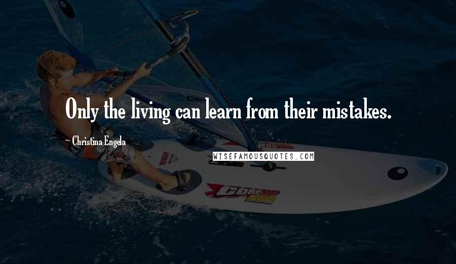 Christina Engela Quotes: Only the living can learn from their mistakes.