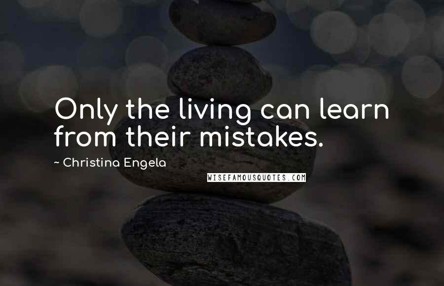 Christina Engela Quotes: Only the living can learn from their mistakes.