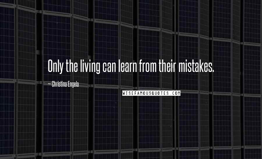 Christina Engela Quotes: Only the living can learn from their mistakes.