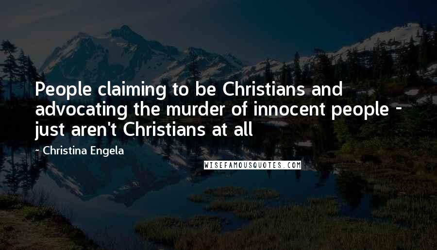 Christina Engela Quotes: People claiming to be Christians and advocating the murder of innocent people - just aren't Christians at all