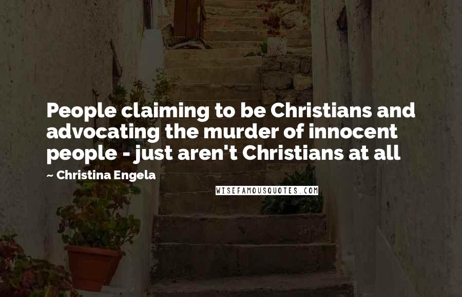 Christina Engela Quotes: People claiming to be Christians and advocating the murder of innocent people - just aren't Christians at all