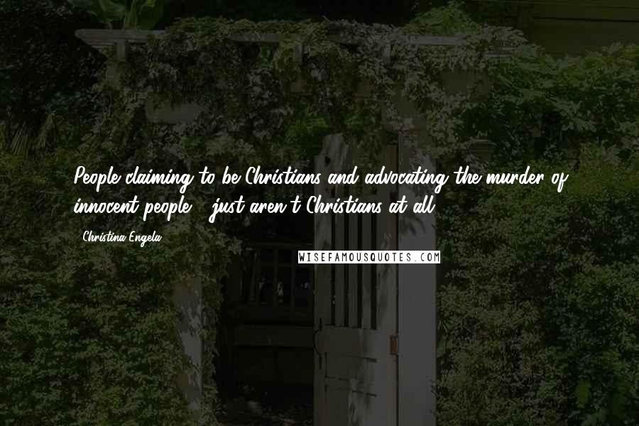 Christina Engela Quotes: People claiming to be Christians and advocating the murder of innocent people - just aren't Christians at all