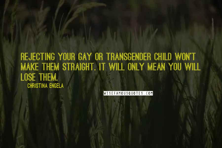 Christina Engela Quotes: Rejecting your gay or transgender child won't make them straight. It will only mean you will lose them.