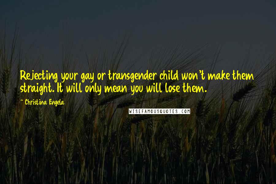 Christina Engela Quotes: Rejecting your gay or transgender child won't make them straight. It will only mean you will lose them.