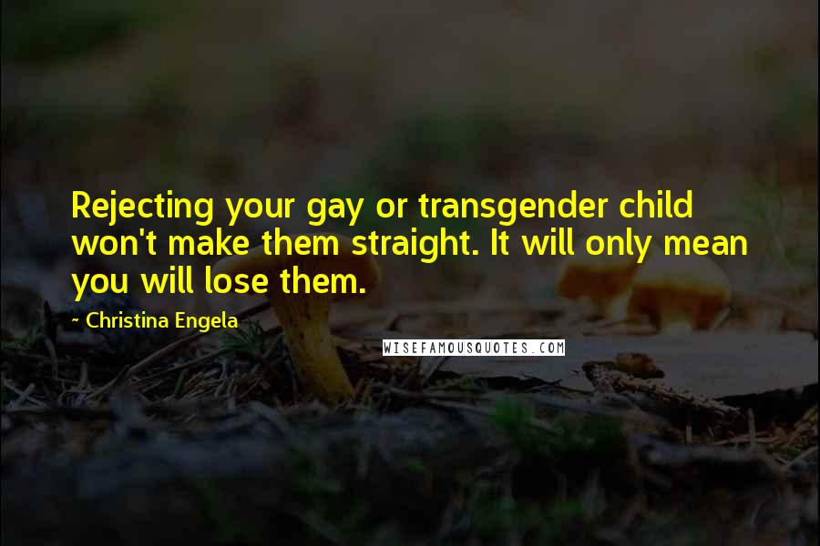 Christina Engela Quotes: Rejecting your gay or transgender child won't make them straight. It will only mean you will lose them.