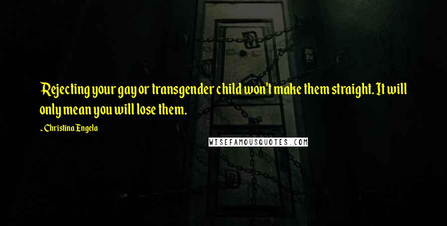 Christina Engela Quotes: Rejecting your gay or transgender child won't make them straight. It will only mean you will lose them.