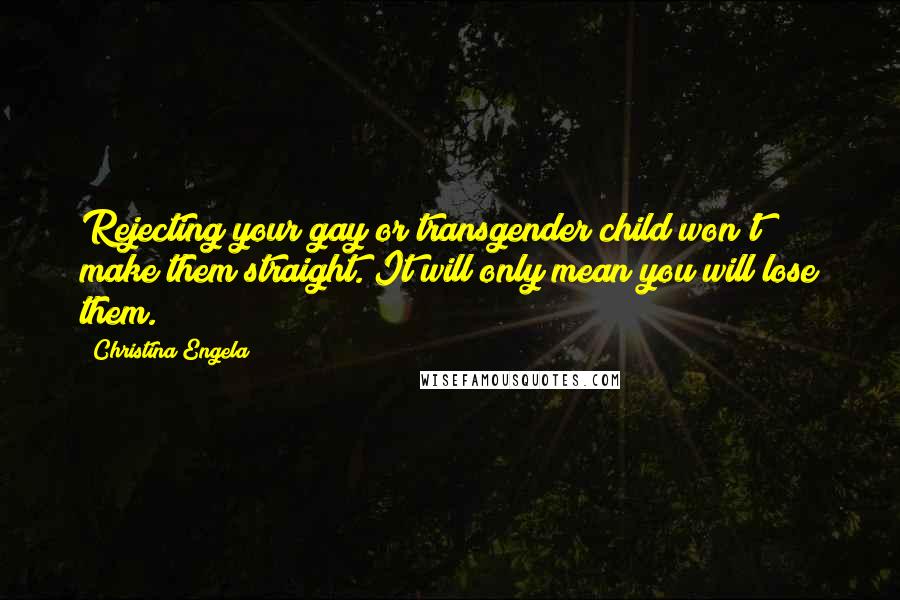 Christina Engela Quotes: Rejecting your gay or transgender child won't make them straight. It will only mean you will lose them.