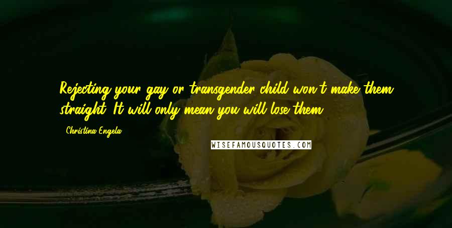 Christina Engela Quotes: Rejecting your gay or transgender child won't make them straight. It will only mean you will lose them.