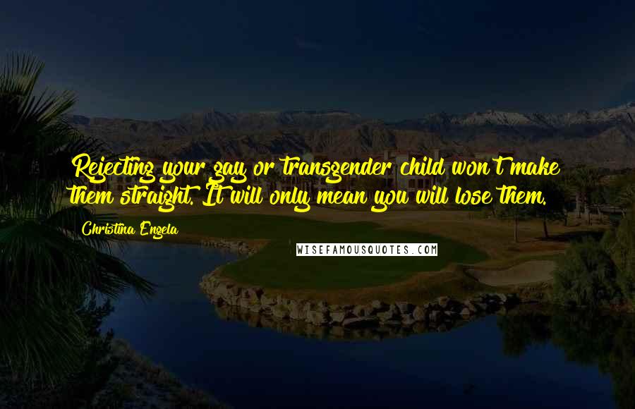 Christina Engela Quotes: Rejecting your gay or transgender child won't make them straight. It will only mean you will lose them.