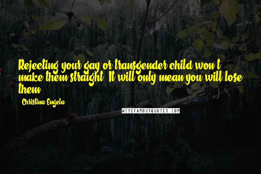 Christina Engela Quotes: Rejecting your gay or transgender child won't make them straight. It will only mean you will lose them.