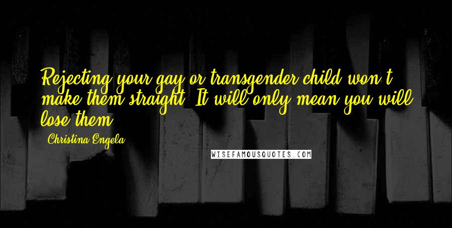 Christina Engela Quotes: Rejecting your gay or transgender child won't make them straight. It will only mean you will lose them.