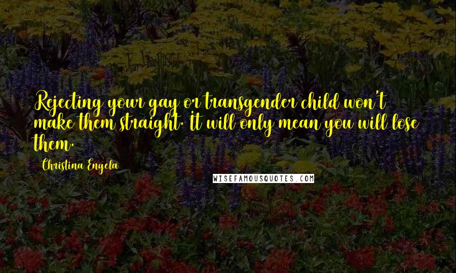 Christina Engela Quotes: Rejecting your gay or transgender child won't make them straight. It will only mean you will lose them.