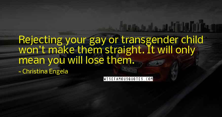 Christina Engela Quotes: Rejecting your gay or transgender child won't make them straight. It will only mean you will lose them.
