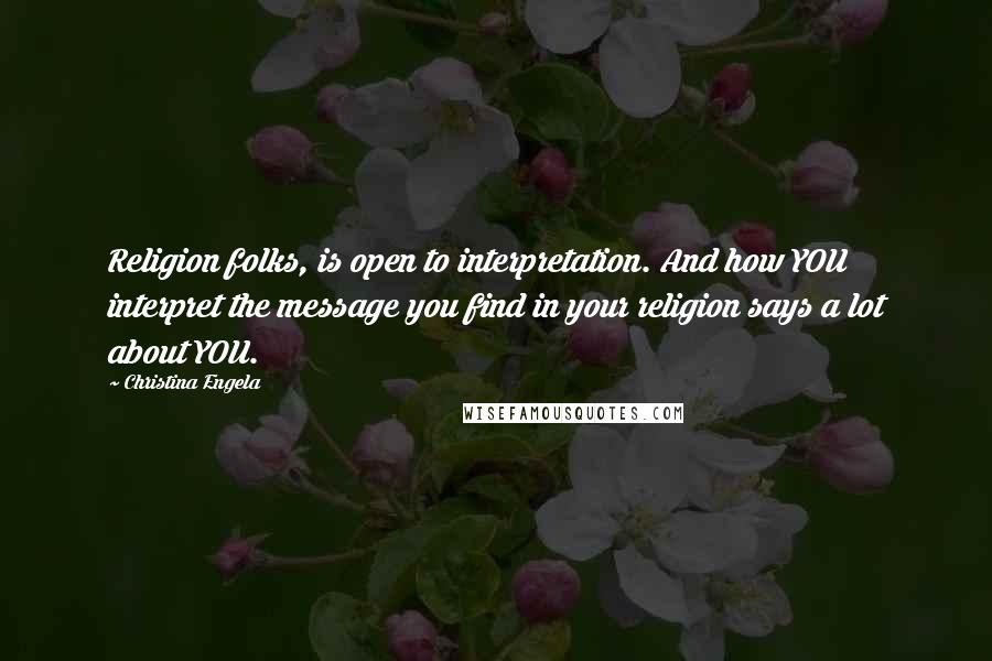 Christina Engela Quotes: Religion folks, is open to interpretation. And how YOU interpret the message you find in your religion says a lot about YOU.