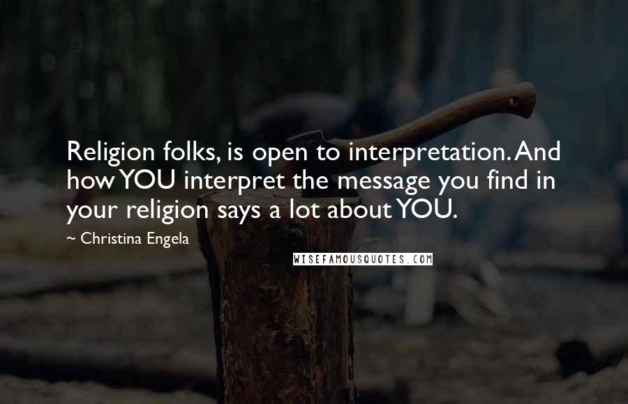 Christina Engela Quotes: Religion folks, is open to interpretation. And how YOU interpret the message you find in your religion says a lot about YOU.