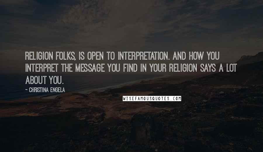 Christina Engela Quotes: Religion folks, is open to interpretation. And how YOU interpret the message you find in your religion says a lot about YOU.