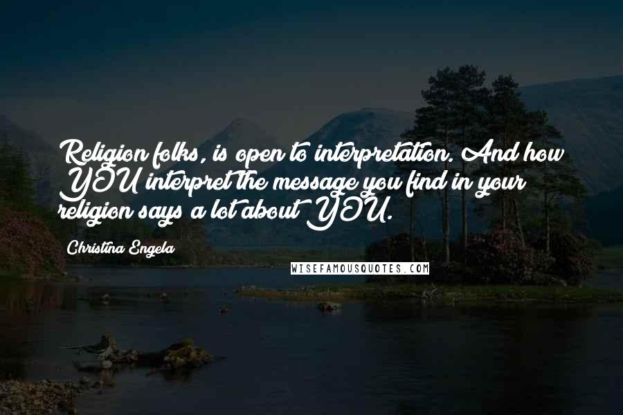 Christina Engela Quotes: Religion folks, is open to interpretation. And how YOU interpret the message you find in your religion says a lot about YOU.