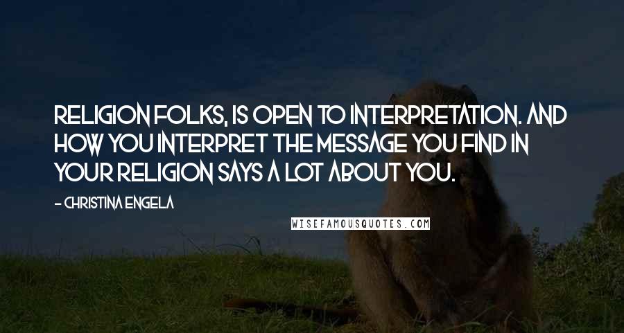 Christina Engela Quotes: Religion folks, is open to interpretation. And how YOU interpret the message you find in your religion says a lot about YOU.