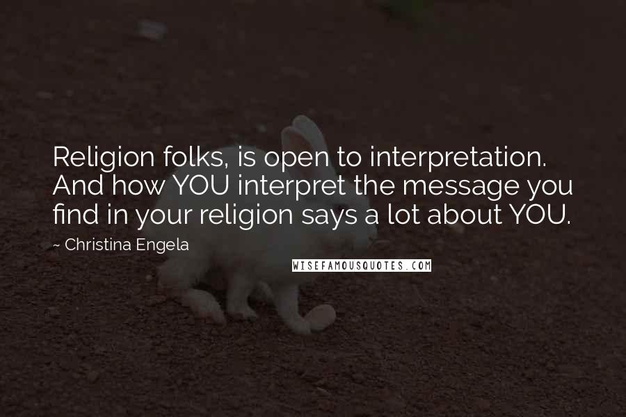 Christina Engela Quotes: Religion folks, is open to interpretation. And how YOU interpret the message you find in your religion says a lot about YOU.